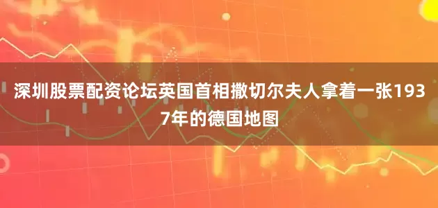 深圳股票配资论坛英国首相撒切尔夫人拿着一张1937年的德国地图