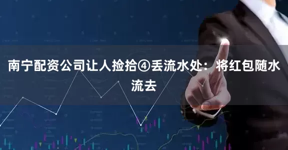 南宁配资公司让人捡拾④丢流水处：将红包随水流去
