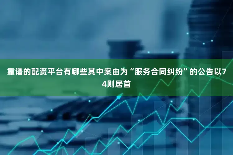 靠谱的配资平台有哪些其中案由为“服务合同纠纷”的公告以74则居首