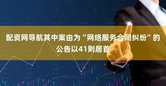 配资网导航其中案由为“网络服务合同纠纷”的公告以41则居首