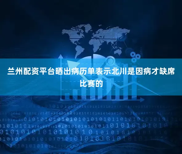 兰州配资平台晒出病历单表示北川是因病才缺席比赛的