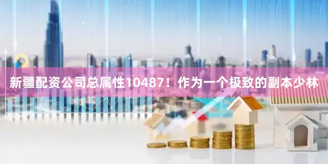 新疆配资公司总属性10487！作为一个极致的副本少林