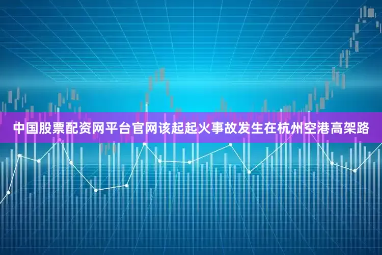 中国股票配资网平台官网该起起火事故发生在杭州空港高架路