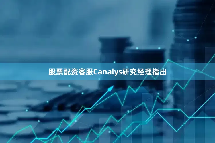 股票配资客服Canalys研究经理指出