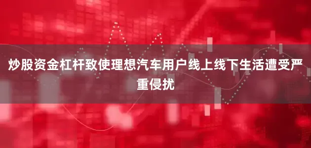 炒股资金杠杆致使理想汽车用户线上线下生活遭受严重侵扰
