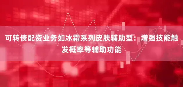 可转债配资业务如冰霜系列皮肤辅助型：增强技能触发概率等辅助功能